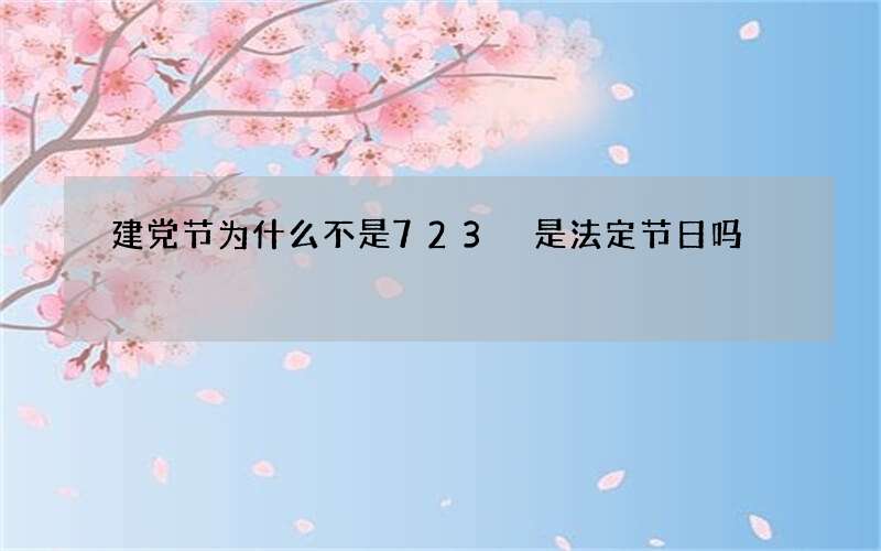 建党节为什么不是723 是法定节日吗